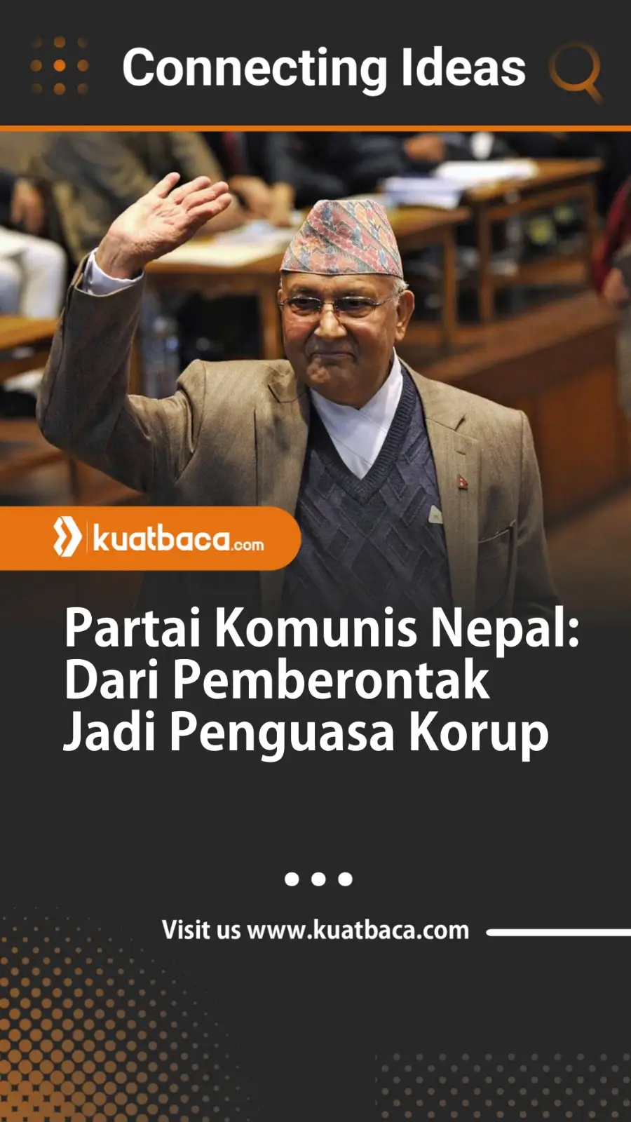 Kekuatan politik Nepal dikuasai oleh Partai Komunis  yang juga dipimpin oleh K.P Oli Sharma yang juga menjabat sebagai Perdana Menteri Nepal.  Tepatnya sebelum mengundurkan diri akibat protes aksi massa yang dipicu oleh tingkah laku korup dan flexing para pejabat tinggi negara.    Pasca kejatuhan total Sistem Monarki di tahun 2008, jabatan Perdana Menteri Nepal seringkali dipegang oleh para politisi dari berbagai partai berhaluan Komunis-Maoist dan Marxist Leninist.  Selain itu, hanya satu partai yang menjadi penantang komunis, yaitu Nepali Congress beraliran sosial demokratis. Misalnya K.P Oli Sharma dan Pushpa Kamal Dahal, kedua politisi Partai Komunis Nepal itu masing-masing sudah tiga kali terpilih sebagai Perdana Menteri. Kemudian pesaingnya ialah Sher Bahadur Deuba, yang belakangan ini rumahnya dijarah dan istrinya Arzu Rana Deuba diserang massa aksi.  Gerakan Komunis Nepal sendiri awalnya terinspirasi dari Maois, yang merujuk kepada Mao Tze Dong, Presiden Pertama China pasca Revolusi yang juga bertujuan untuk menggulingkan sistem kerajaan di Nepal yang sebelumnya dipimpin oleh Dinasti Sana dan membangun sistem politik komunis.  Pada tahun 1990-an, Kelompok Komunis Maoist, memimpin kerusuhan nasional kerusuhan nasional yang dikenal luas sebagai 