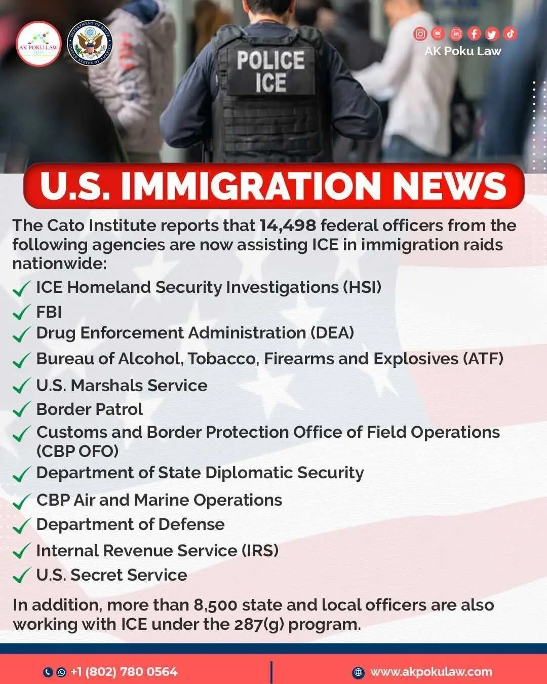 The Cato Institute reports that more than 14,500 federal officers from these agencies are now assisting ICE in nationwide immigration raids. 📌 In addition, over 8,500 state and local officers are working with ICE through the 287(g) program, giving immigration enforcement a massive boost in manpower. The Trump administration has also expanded USCIS into an enforcement role, arming and training officers as special agents with the power to carry, ✅ firearms, ✅ issue warrants, ✅ make arrests, and ✅ order expedited removals. Supporters say this strengthens immigration enforcement, while immigration rights groups warn it undermines trust in USCIS and puts law-abiding immigrants at risk. ****** If you need help or guidance with any U.S. immigration matters, especially with these major changes, please don't hesitate to reach out. We're always ready to assist you. ☎️☎️+1 (802) 780 0564☎️☎️ 🌍: www.akpokulaw.com 📨: hello@akpokulaw.com Post by Innocentia  From the AK Poku Law Team #akpokulaw #akpoku #AttorneyAK #ImmigrationEnforcement #ICEraids #USCIS #ImmigrationPolicy #287g #CivilRights #ImmigrantJustice #USImmigration #ImmigrationLaw #MigrantRights #ImmigrationAwareness #ImmigrantJourney #StayInformed #LegalHelp #ImmigrationUpdate
