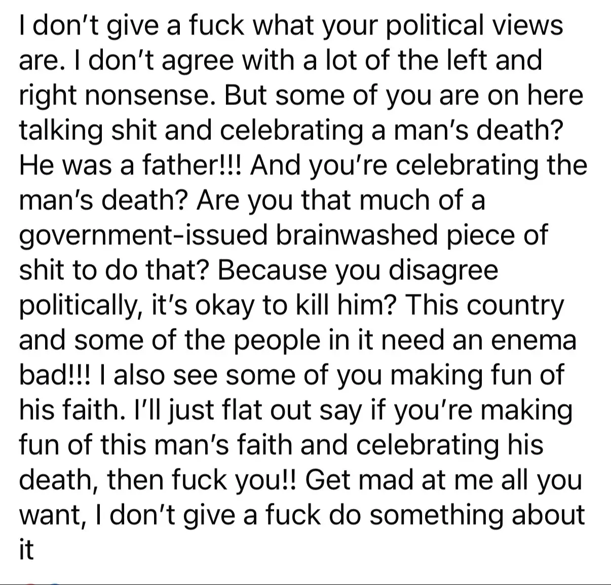 He did not deserve to die because he had a different opinion than you. His kids did not deserve to have to grow up without a father because he voted different than you. His wife didn’t deserve to have to raise 2 young children alone because of his faith. I’m done with this!!! I will not entertain ONE comment from anyone trying to justify this 