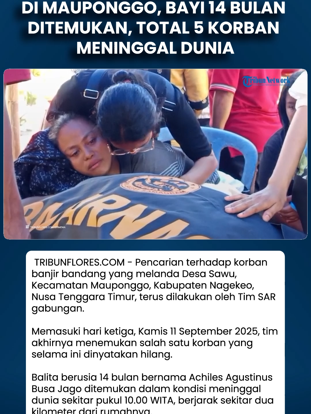 Banjir Bandang di Mauponggo, Bayi 14 Bulan Ditemukan, Total 5 Korban Meninggal Dunia Download aplikasi berita TribunX di Play Store atau App Store untuk dapatkan pengalaman baru. TRIBUNFLORES.COM, MBAY – Pencarian terhadap korban banjir bandang yang melanda Desa Sawu, Kecamatan Mauponggo, Kabupaten Nagekeo, Nusa Tenggara Timur, terus dilakukan oleh Tim SAR gabungan.  Memasuki hari ketiga, Kamis (11/9/2025), tim akhirnya menemukan salah satu korban yang selama ini dinyatakan hilang. Balita berusia 14 bulan bernama Achiles Agustinus Busa Jago ditemukan dalam kondisi meninggal dunia sekitar pukul 10.00 WITA, berjarak sekitar dua kilometer dari rumahnya.  Penemuan ini menambah jumlah korban meninggal dunia akibat bencana ini menjadi lima orang. “Korban Achiles Agustinus Busa Jago merupakan satu dari empat orang yang sebelumnya dilaporkan hilang usai banjir bandang terjadi pada 8 September lalu. Korban ditemukan dalam kondisi meninggal dunia dan langsung dievakuasi ke posko medis,” terang Kepala Kantor SAR Maumere, Fathur Rahman, yang juga bertindak sebagai SAR Mission Coordinator (SMC) di lokasi kejadian. Tim SAR gabungan bekerja keras menelusuri lokasi terdampak dengan mengerahkan alat berat berupa tiga unit ekskavator untuk menggali timbunan material banjir, serta menggunakan drone thermal milik Kantor SAR Maumere guna pencarian lewat udara. “Hari ini adalah hari ketiga operasi SAR di lokasi banjir bandang Nagekeo. Kami masih melanjutkan pencarian terhadap tiga korban lainnya yang masih hilang. Kami optimis, berkat sinergitas dan kerja sama tim, pencarian ini akan membuahkan hasil,” tambah Fathur. Sebanyak 219 personel terlibat dalam operasi pencarian pada hari ketiga.  Video lengkapnya bisa ditonton di YouTube TribunFlores.com dengan judul Banjir Bandang di Mauponggo, Bayi 14 Bulan Ditemukan, Total 5 Korban Meninggal Dunia, https://www.youtube.com/watch?v=9dBFGVVSnF4 #Tribunnews  #tribunFlores  #viral #video  #trending #beritahariini  #Floresupdate  #beritaFloreshariini #beritaterkini  #beritanasional  #warganet #hottopic  #Viralnews #beritaviral  #Shorts