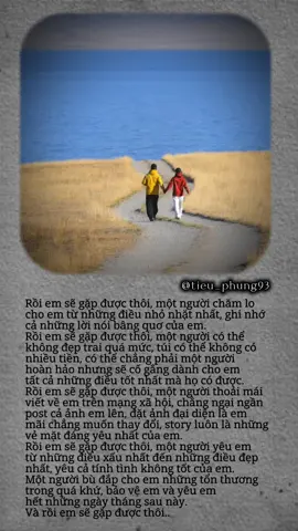 Rồi em sẽ gặp được thôi, một người chăm lo cho em từ những điều nhỏ nhặt nhất, ghi nhớ cả những lời nói bâng quơ của em. Rồi em sẽ gặp được thôi, một người có thể không đẹp trai quá mức, túi có thể không có nhiều tiền, có thể chẳng phải một người hoàn hảo nhưng sẽ cố gắng dành cho em tất cả những điều tốt nhất mà họ có được. Rồi em sẽ gặp được thôi, một người thoải mái viết về em trên mạng xã hội, chẳng ngại ngần post cả ảnh em lên, đặt ảnh đại diện là em mãi chẳng muốn thay đổi, story luôn là những vẻ mặt đáng yêu nhất của em. Rồi em sẽ gặp được thôi, một người yêu em từ những điều xấu nhất đến những điều đẹp nhất, yêu cả tính tình không tốt của em. Một người bù đắp cho em những tổn thương trong quá khứ, bảo vệ em và yêu em hết những ngày tháng sau này. Và rồi em sẽ gặp được thôi.. #Capcut #foryoupage #caption #chualanh #viral 