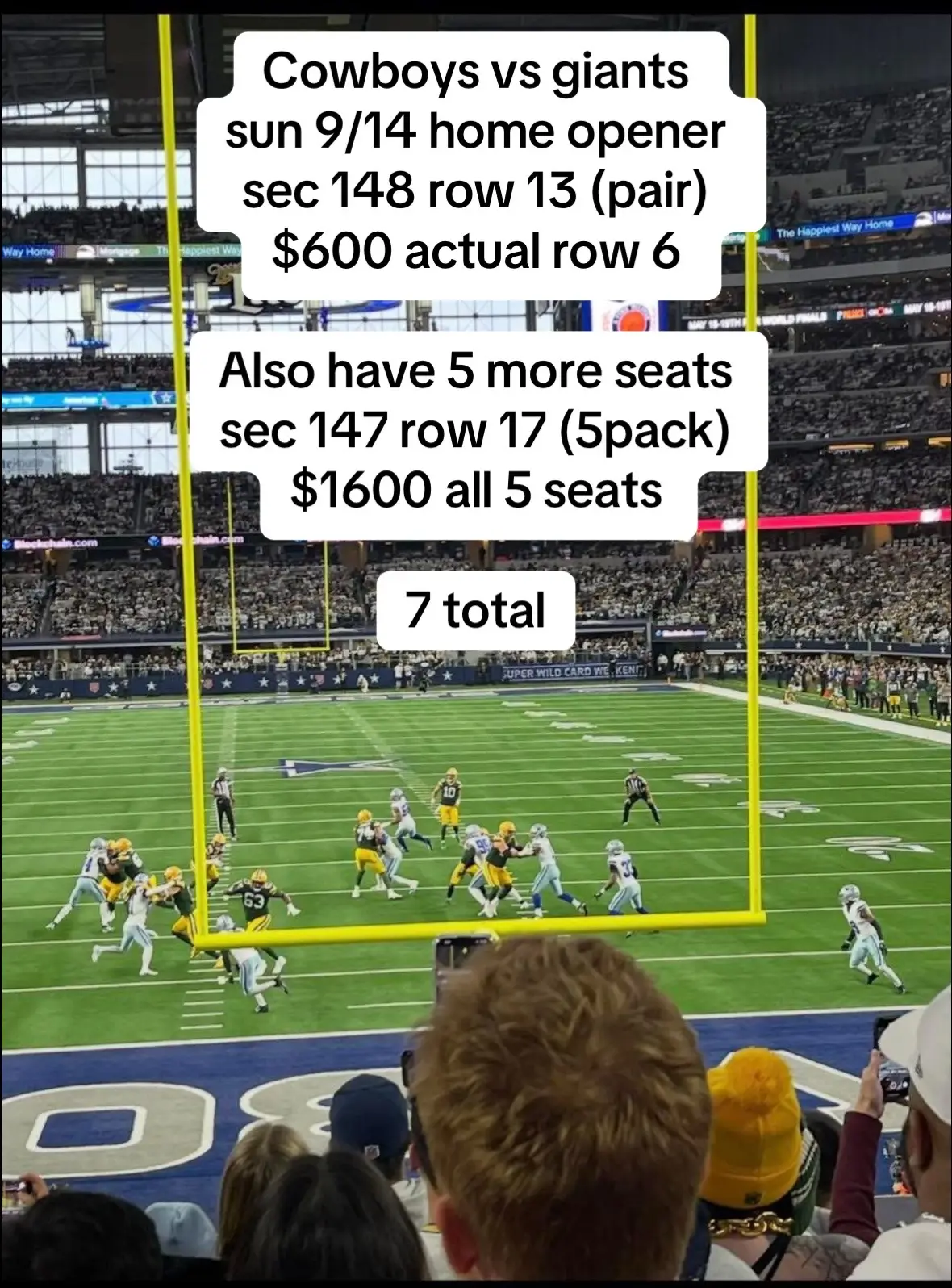 Cowboys vs giants  sun 9/14 home opener  sec 148 row 13 (pair) $600 actual row 6 Also have 5 more seats  sec 147 row 17 (5pack)  $1600 all 5 seats 7 total