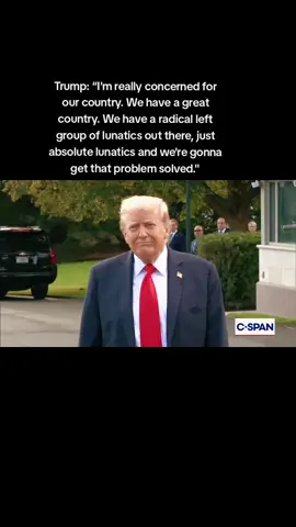 Trump: “I'm really concerned for our country. We have a great country. We have a radical left group of lunatics out there, just absolute lunatics and we're gonna get that problem solved.