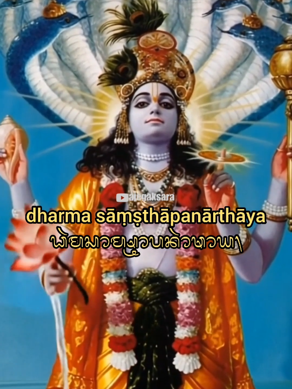 Bhagavad Gīta Shloka 4.7 :  Yadā yadā hi dharmasya  glānir-bhavati bhārata abhyutthānam adharmasya  tadātmānaṃ ṣrjāmyaham. Shloka 4.8 :  Paritrāṇāya sādhūnāṃ  vināśāya ca duṣkṛtām dharma sāṃṣthāpanārthāya  sambhavāmi yugē yugē. Aksara Bali : Shloka 4.7 : ᬬᬤ᭡ᬬᬤ᭡ᬳᬶᬥᬃᬫᬲ᭄ᬬ ᬕ᭄ᬮᬦᬶᬃᬪᬯᬢᬶᬪ᭡ᬭᬢ ᬅᬪ᭄ᬬᬸᬢ᭄ᬝ᭡ᬦᬫ᭄ᬳᬥᬃᬲ᭄ᬬ ᬢᬤ᭡ᬢ᭄ᬫ‬᭡ᬦᬫ᭄ᬲ᭄ᬭᬚ᭡ᬫ᭄ᬬᬳᬫ᭄‌᭟ Shloka 4.8 : ᬧᬭᬶᬓ᭄ᬭ᭡ᬡ᭡ᬬᬲ᭡ᬥᬹᬦ᭡ᬫ᭄‌ ᬯᬶᬦ᭡ᬰ᭡ᬬᬘᬤᬸᬲ᭄ᬓᬺᬢ᭡ᬫ᭄‌ ᬥᬃᬫᬲ᭡ᬫ᭄ᬱ᭄ᬝ᭡ᬧᬦᬃ᭡ᬣᬬ ᬲᬫ᭄ᬩᬯ᭡ᬫᬶᬬᬸ᭢ᬕᬬᬸ᭢ᬕ᭟ Arti :  Sloka 4.7 Kapan pun dan dimanapun pelaksanaan dharma merosot dan hal –hal yang bertentangan dengan dharma merajalela – pada waktu itulah Aku Sendiri menjelma, wahai putera keluarga Bharata.” Sloka 4.8 Untuk menyelamatkan orang saleh , membinasakan orang jahat dan untuk menegakkan kembali prinsip-prinsip dharma, Aku Sendiri muncul pada setiap jaman.”