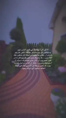 لا تثق كثيرًا بمكانتك في قلوب الناس، فهم يستيقظون كل يوم بمشاعر مختلفة، تتغير نظرتهم باستمرار، تتقلب عواطفهم في لحظة، قد يتخلون عنك لأتفه سبب . . قد يحبونك حين تكون بقربهم لكن ما إن تغيب عنهم يوم، أو اثنان حتى تجدهم قد نسوك، أو استبدلوك بآخرين . . تذكر أن الناس مراحل وليست بيوت، قد تطول مرحلة عن الأخرى لكنك في نهاية المطاف ستعود إلى منزلك وحيدا..
