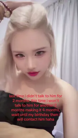 last time i didn't talk to him for 2 months. this time i won't talk to him for another 2 months making it 4 months, wait until my birthday then i will contact him haha