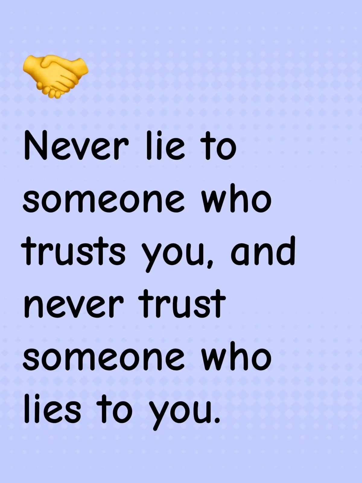 Never lie to someone who trusts you, and never trust someone who lies to you.