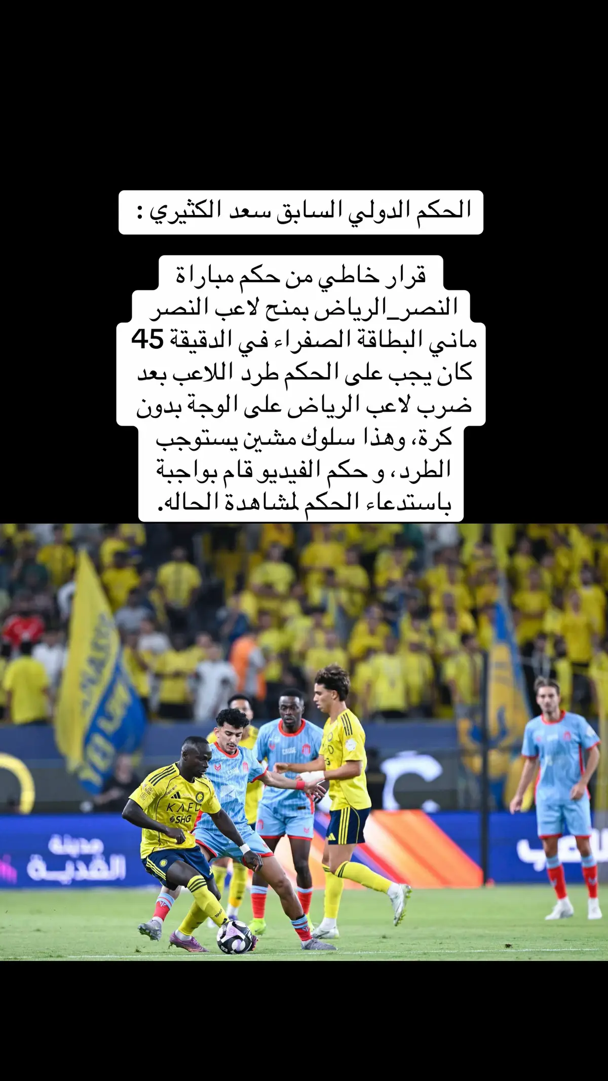 #الحكم الدولي السابق سعد الكثيري :  ‏ قرار خاطي من حكم مباراة ⁧‫#النصر_الرياض‬⁩ بمنح لاعب ⁧‫#النصر‬⁩ ماني البطاقة الصفراء في الدقيقة 45 كان يجب على الحكم طرد اللاعب بعد ضرب لاعب الرياض على الوجة بدون كرة، وهذا سلوك مشين يستوجب الطرد، و حكم الفيديو قام بواجبة باستدعاء الحكم لمشاهدة الحاله.