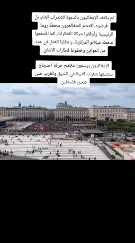 لم يكتف الإيطاليون بالدعوة للإضراب العام، بل فرضوه. اقتحم المتظاهرون محطة روما الرئيسية وأوقفوا حركة القطارات. كما اقتحموا محطة ميلانو المركزية. وعطلوا العمل في عدد من الموانئ وخطوط قطارات الأنفاق. الإيطاليون يرسمون ملامح حركة احتجاج ستتبعها شعوب كثيرة في الشرق والغرب حتى تتحرر فلسطين.