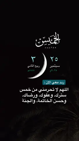 #الخميس #25سبتمبر  3#ربيع_الثاني  #كن_على_يقين_بأن_لا_احد_ارحم_بك_من_ربك  رحمة_ربي   ردد_معي_الان اللهم_لاتحرمني_من_خمس_سترك_وعفوك_ورضاك_وحسن_الخاتمة_والجنة  لااله_الا_الله #اللهم_سترك_ورحمتك_وعفوك_ورضاك_ومغفرتك  اكتب_شي_تؤجر_عليه الجنه صوت_جميل صالح_المغماسي كل_ليل_بعده_فجر _كل_شي_له_نهايه اجر_لي_ولكم_ولجميع_موتى_المسلمين رحم_الله_ارواحا_لاتعوض اللهم_ارحم_موتانا_وموتى_المسلمين   الاستغفار_ اليوم _الخميس اليوم_الخميس خميس_   الا_بذكر_الله_اطمئن_القلوب اذكروا_الله الدعاء_ ادعيه_ دعاء_الخميس   يوم_الخميس   صباح_الخميس   صباحيات صباح_الخير _fyp roh764 التقويم_الهجري ترندات_تيك_توك  # اكسبلور_اكتب_شي_توجر_عليه  تلاوة_تلاوات اللهم_صل_وسلم_على_نبينا_محمد 