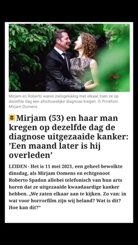 Dubbele nachtmerrie: echtpaar krijgt allebei kankerdiagnose op dezelfde dag LEIDEN – Het klinkt als een ongelooflijk script uit Goede Tijden, Slechte Tijden, maar voor Mirjam Oomens (53) en haar man Roberto Spadon (57) werd het keiharde werkelijkheid. Op 11 mei 2021 kregen ze allebei de diagnose uitgezaaide kanker. Voor Roberto kwam er geen behandeling meer: nog geen maand later overleed hij aan alvleesklierkanker. Voor Mirjam volgde een loodzware operatie en maandenlange chemotherapie tegen eierstokkanker. Ze hield vol dankzij een belofte aan haar man, maar de behandeling sloeg haar fysiek en emotioneel bijna knock-out. Uit cijfers van het Integraal Kankercentrum Nederland blijkt dat meer dan de helft van de vrouwen met gevorderde eierstokkanker zo’n zware behandeling niet ongewijzigd kan volhouden. Mirjam besloot na afloop geen patiënt meer te zijn. Ze richt zich nu op lezingen en vrijwilligerswerk voor Stichting Olijf, die vrouwen met gynaecologische kanker ondersteunt. „Ik ben gewoon Mirjam,” zegt ze strijdlustig.