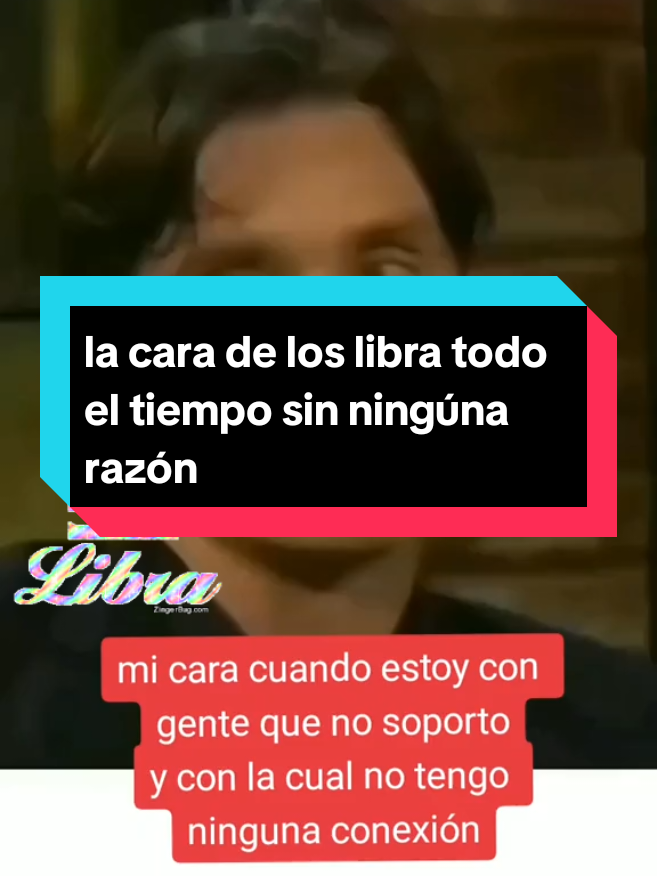 la cara de los LiBRA todo el tiempo sin ningúna razón ♎