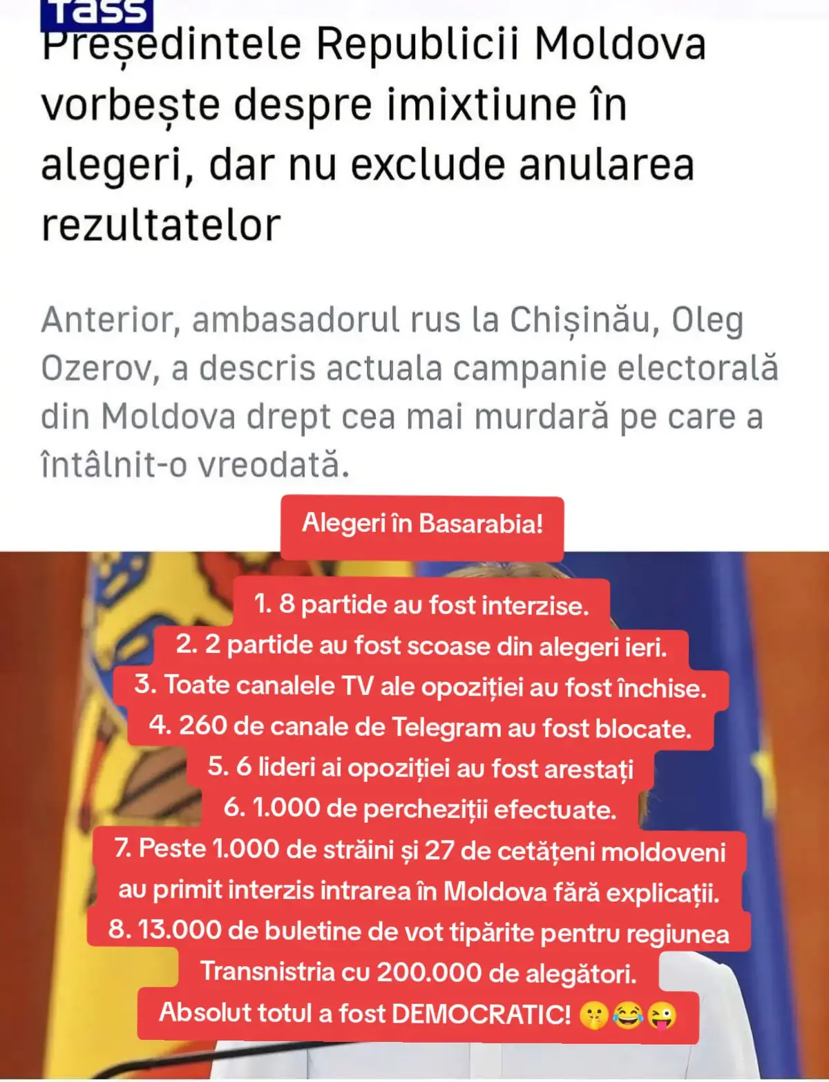 Alegeri în Basarabia! 1. 8 partide au fost interzise. 2. 2 partide au fost scoase din alegeri ieri. 3. Toate canalele TV ale opoziției au fost închise. 4. 260 de canale de Telegram au fost blocate. 5. 6 lideri ai opoziției au fost arestați 6. 1.000 de percheziții efectuate. 7. Peste 1.000 de străini și 27 de cetățeni moldoveni au primit interzis intrarea în Moldova fără explicații. 8. 13.000 de buletine de vot tipărite pentru regiunea Transnistria cu 200.000 de alegători. Absolut totul a fost DEMOCRATIC! 🤫😂😜