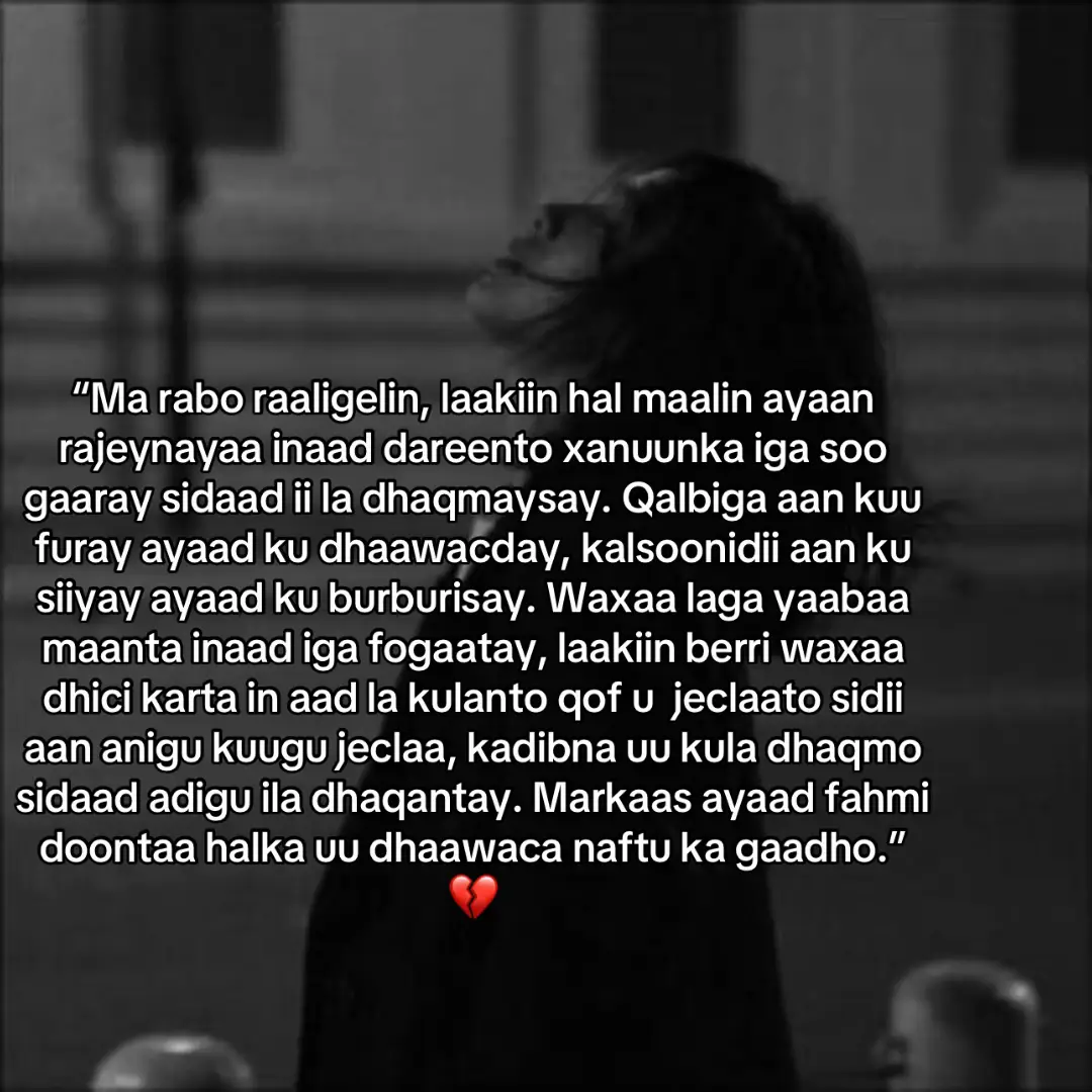 Waad I bur burisey, qalbigeyga ayaad ku cayartay kalsooni aan anigu isku qawin ayan ku siyeyy natijadana Waan arkay. Casharkagana aad iyo aad ayu wax I baray lkn dhibtisa ila hada kama kabsan lkn waa rajeynayaa malin un. Nawar aan marnawa daynin qalbigayga ayaad igu noqotay. lkn waa sugi doona malintad gurato waxad horay u beerstay😭🙌🏼
