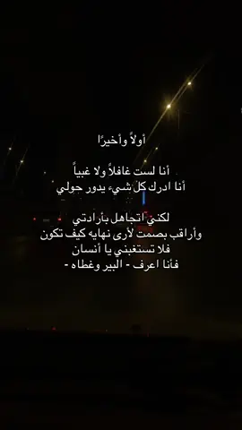 أولاً وأخيرًا أنا لست غافلاً ولا غبياً أنا ادرك كل شيء يدور حولي لكني اتجاهل بأرادتي وأراقب بصمت لأرى نهايه كيف تكون فلا تستغبني يا أنسان فأنا اعرف - البير وغطاه -