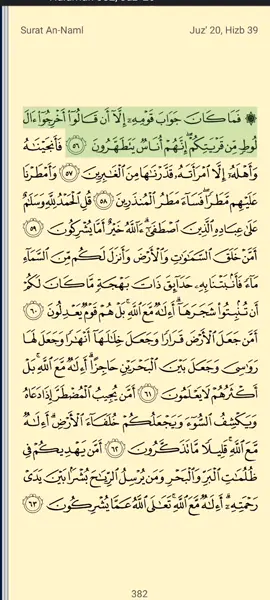 بِسۡمِ ٱللَّهِ ٱلرَّحۡمَٰنِ ٱلرَّحِيمِ   Surah 27:56-63  An-Naml (Semut) Quran Everyday (Ngaji setiap hari)  Doa untuk Indonesia tercinta:  رَبِّ ٱجۡعَلۡ هَٰذَا بَلَدًا  Ya Tuhanku jadikanlah negeri ini yang aman Alhamdulillah, Dengan mengharap ridho Allah SWT semata mari kita semangatkan membaca al-Quran setiap hari, jadikanlah Alquran membumi dalam diri kita. Sholawat semoga senangtiasa tercurah kepada baginda nabi besar Muhammad SAW. Allâhumma shalli 'alâ Muhammadin wa 'alâ âlihi wa sallim. Semoga shalawat menjadi bagian dalam keseharian kita. Doa untuk saudara-saudara kita di Palestina Allahumma najji ikhwanan al mu'mininal mustadhafina fi Falisthin wafi kulli makan. Ya Allah jadikanlah kami, istri-istri kami, anak-anak kami dan keturunan kami selalu mencintai mu ya Allah, mencintai nabi Muhammad SAW dan nabi lainnya, mencintai Al-Qur'an dan Islam serta sesama mahlukMu. اللَّهُمَّ صَلِّ عَلَى سَيِّدِنَا مُحَمَّدٍ صَلَاةٌ تُحْيِي بِهَا رُوحِي، وَ تُوَفِّرَ بِهَا فُتُوحِي، وَ تَرفَعَ بِهَاحَاجَاتِ ، وَتُنَوْرَ بِهَا قَلْبِي 