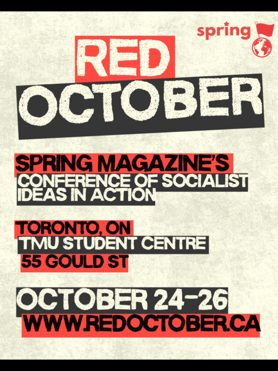 Genocide, war, climate change, austerity and a rising far-right. The world is in crisis.  Now more than ever, the Left needs to come together and strategize about how to build working-class unity and power. And that’s exactly what we aim to do at Red October: A conference of socialist ideas in action. Get your tickets today and join socialist from across Canada for a weekend of socialist ideas and strategy.  🗓Spring's 2025 Red October Conference is happening on the weekend of October 24-26, 2025. 📍Toronto Metropolitan University Student Centre in downtown Toronto (55 Gould Street), Toronto, ON. 🎟 Get your tickets via the link in our bio. We have a sliding scale of prices and no one will be turned away due to a lack of funds. Full program: www.redoctober.ca