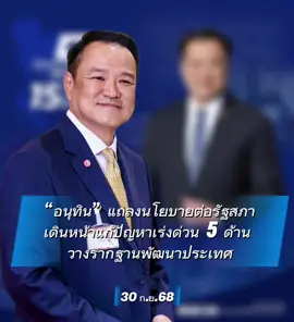 “อนุทิน” แถลงนโยบายต่อรัฐสภา เดินหน้าแก้ปัญหาเร่งด่วน 5 ด้าน วางรากฐานพัฒนาประเทศ นายอนุทิน ชาญวีรกูล นายกรัฐมนตรีและรัฐมนตรีว่าการกระทรวงมหาดไทย แถลงนโยบายต่อรัฐสภา โดยระบุจะยึดหลักสำคัญ 3 ประการ คือ พิทักษ์รักษาไว้ซึ่งสถาบัน ชาติ ศาสนา พระมหากษัตริย์ ยึดมั่นการปกครองระบอบประชาธิปไตยอันมีพระมหากษัตริย์ทรงเป็นประมุข และยึดมั่นในหลักนิติธรรม ด้วยระยะเวลาที่มีอยู่อย่างจำกัดและงบประมาณที่รัฐบาลนี้ไม่ได้เป็นผู้จัดทำ จึงได้กำหนดนโยบายที่จะแก้ไขปัญหาเร่งด่วนของประเทศ เพื่อคืนความเชื่อมั่นและความสุขให้กับคนไทย 5 ด้าน 15 นโยบายสำคัญ ประกอบด้วย 1. ด้านเศรษฐกิจ เน้นการสร้างรายได้ ลดรายจ่าย ผลักดันโครงการ “คนละครึ่ง” แก้ปัญหาหนี้สิน เพิ่มสภาพคล่องแก่สถานประกอบการ SMEs รายละไม่เกิน 1 ล้านบาท เพิ่มการออมของประชาชน ฟื้นความเชื่อมั่นให้แก่นักท่องเที่ยวด้วยความปลอดภัยและอำนวยความสะดวก และเร่งแก้ผลกระทบจากสงครามการค้า 2. ด้านความมั่นคง เร่งแก้ไขปัญหากรณีพิพาทระหว่างไทย-กัมพูชาด้วยแนวทางสันติภาพ และรักษาไว้ซึ่งอธิปไตยและเขตแดนไทย รวมถึงการแก้ปัญหาชายแดนภาคใต้ 3. ด้านสังคม ปราบปรามการพนันผิดกฎหมายทุกรูปแบบอย่างจริงจัง ไม่สนับสนุนเอนเตอร์เทนเมนต์คอมเพล็กซ์ที่มีธุรกิจการพนัน รักษาหลักนิติธรรมอย่างเคร่งครัด โดยเฉพาะกับเจ้าพนักงานของรัฐที่ละเว้นการบังคับใช้กฎหมาย หรือใช้เพื่อประโยชน์ทางการเมือง ขจัดทุจริตอย่างเด็ดขาดและจริงจัง รวมถึงคุ้มครองพระพุทธศาสนาและศาสนาอื่น 4. ด้านภัยธรรมชาติและสิ่งแวดล้อม เร่งติดตั้งเครื่องมือเตือนภัยและพัฒนาเครือข่ายการเตือนภัยโดยเฉพาะในพื้นที่ความเสี่ยงสูง และผลักดันการเป็นสังคมคาร์บอนต่ำ 5. ด้านการบริหารภาครัฐและการปฏิรูปกฎหมาย จะดำเนินการทุกวิถีทางในการบริหารราชการแผ่นดินให้สามารถแก้ไขปัญหาของประเทศ พร้อมกับวางรากฐานในการพัฒนาประเทศอย่างยั่งยืนในทุกมิติ เพื่อความอยู่ดี มีสุขของประชาชนชาวไทย