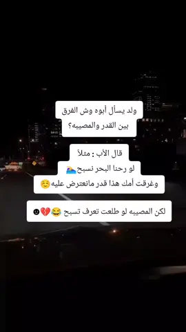 ‏ولد يسأل أبوه وش الفرق بين القدر والمصيبه؟ قال الأب : مثلاً لو رحنا البحر نسبح🏊‍♀ وغرقت أمك هذا قدر مانعترض عليه☺ لكن المصيبه لو طلعت تعرف تسبح 😂💔☻