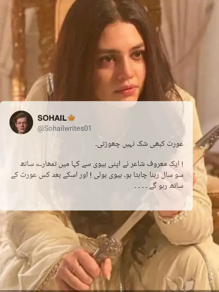 عورت کبھی شک نہیں چھوڑتی۔ ! ایک معروف شاعر نے اپنی بیوی سے کہا میں تمھارے ساتھ سو سال رہنا چاہتا ہو۔ بیوی بولی ! اور اسکے بعد کس عورت کے ساتھ رہو گے ۔ ----