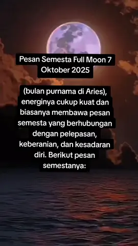 Full Moon 7 Oktober 2025 Energi purnama kali ini di Aries membuka jalan untuk: Melepaskan ego & pola lama Berani jujur pada hati Menyembuhkan luka batin Membuka ruang bagi cahaya baru Pesan semesta: “Jangan takut kehilangan, karena setiap yang pergi hanyalah tanda bahwa sesuatu yang lebih baik sedang menanti.”  #FullMoonOktober #PesanSemesta #EnergiPurnama #HealingJourney #SpiritualAwakening