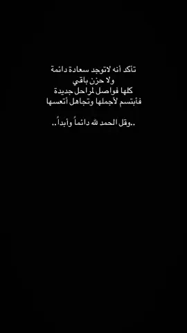 .... تأكد أنه لاتوجد سعادة دائمة ولا حزن باقي كلها فواصل المراحل.... جديدة فأبتسم لأ جملها وتجاهل أتعسها...... وقل الحمدلله دائما وأبدآ.....!!!!!! 