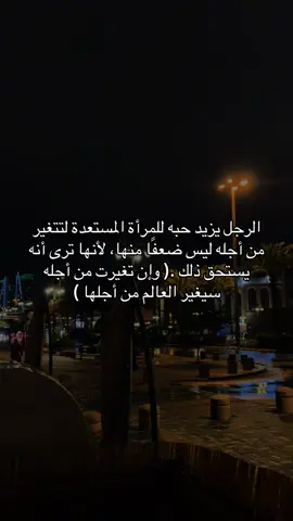 الرجل يزيد حبه للمرأة المستعدة لتتغير من أجله ليس ضعفًا منها، لأنها ترى أنه يستحق ذلك  وإن تغيرت من أجله سيغير العالم من أجلها .