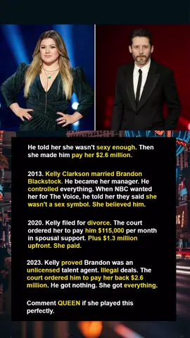 He told her she wasn't sexy enough for The Voice. Years later, she proved he was breaking the law and made him pay her $2.6 million back. In 2013, Kelly Clarkson married Brandon Blackstock, who became both her husband and manager. When NBC wanted her for The Voice in 2017, he told Kelly they said she 