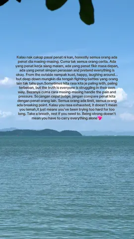 Kalau nak cakap pasal penat ni kan, honestly semua orang ada penat dia masing-masing. Cuma tak semua orang cerita. Ada yang penat kerja siang malam, ada yang penat fikir masa depan, ada yang penat simpan perasaan and pretend everything is okay. From the outside nampak kuat, happy, laughing around... but deep down mungkin dia tengah fighting battles yang orang lain tak tahu pun.Sometimes kita rasa kita je paling letih, paling terbeban, but the truth is everyone is struggling in their own way. Bezanya cuma cara masing-masing handle the pain and pressure. So jangan cepat judge, jangan compare penat kita dengan penat orang lain. Semua orang ada limit, semua orang ada breaking point. Kalau you rasa exhausted, it doesn't mean you lemah,it just means you've been trying too hard for too long. Take a breath, rest if you need to. Being strong doesn't mean you have to carry everything alone💖