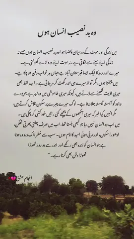 وہ بد نصیب انسان ہوں میں زندگی اور موت کے درمیان پھنسا ہو اوہ بد نصیب انسان ہوں جسے نہ زندگی اپنے سینے سے لگاتی ہے ، نہ موت اپنے دروازے کھولتی ہے۔ میرے اندر درد کا ایک ایسا قبرستان آباد ہے جہاں ہر خواب دفن ہو چکا ہے۔ میں چیختا ہوں . مگر آواز میرے ہی اندر گھٹ کر مر جاتی ہے۔ اب لفظ بھی میری اذیت لکھنے سے ڈرتے ہیں، کیونکہ میری خاموشی میں وہ زہر ہے جو پورے وجود کو آہستہ آہستہ جلا دیتا ہے۔ لوگ میرے چہرے پر سکون تلاش کرتے ہیں، مگر انہیں کیا خبر کہ میری آنکھوں کے پیچھے کئی راتیں خود کشی کر چکی ہیں۔ میں اب وہ انسان نہیں رہا جو کبھی ہنستا تھا، اب میں صرف چلتی پھرتی تھکن، ادھورا سکون، اور مرتی ہوئی امید کا نام ہوں۔ ب سے خطر ناک درد وہ ہوتا ہے جو انسان کو زندہ بھی رکھے اور اندر سے دو روز تھوڑا تھوڑا دفن بھی کرتا رہے۔ ” #viewsproblem #fyupageシtiktokviral #brokenheart💔sad_felling😞😞 #🥀💔🥺💔🥀 #unfrezzmyaccount 