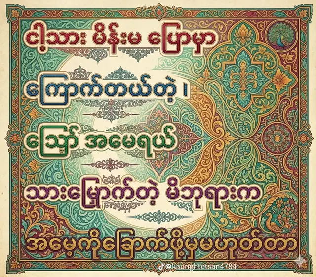 #ဘာကြောက်စရာရှိလည်းအမေရယ် ငါ့သားမိန်းမသိရဲ့လား ငါ့သားမိန်းမကောကြ ည်ရဲ့လား ငါ့သားမိန်းမပြောမှာအမေကြောက်တယ် ငါ့သားမိန်းမသဘောတူမုအမေတို့ကိုပေးပါသားရယ် အမေတို့ကိုမပူနဲ့အမေတို့အဆင်ပြေတယ် ငါ့သားတို့သာအဆင်ပြေအောင်နေကြ  ကျွန်တော်ရဲ့အမေကျွန်တော်ကိုပြောနေကြစကားလေးပေါ့  ကျွန်တော်ချမ်းသာနေပါစေ တခါမှဟိုလောက်ပေးပါ ဒီလောက်ပေးပါလို့မတောင်းဘူး ပေးသလောက်ပဲယူတယ် သူတို့အဆင်ပြေနေလို့တော့မဟုက်ဘူး ကျတော်တို့ကိုအဆင်ပြေစေခြင်လို့ ကျွန်တော်မိန်းမ မကြည်ဖြူရင် လင်မယားနှစ်ယောက်စကားများရန်ဖစ်ကြ တဲ့အခါ ကျွန်တော်ပဲစိတ်ဆင်းရဲရမှာကြောက်လို့ တကယ်တော့ အမေပြောတဲ့  ငါသားမိန်းမပြောမှာကိုအမေကြောက်တယ်ဆိုတာက ကျနော်မိန်းမကိုကြောက်လို့မဟုက်ဘူး သူကမကြည်ဖြူလို့ပြဿနာရှာရင် ကျွန်တော်စိက်ဆင်းရဲရမုာ ကျွန်တော်ဒုက္ခတွေ့မှာကိုအမေကကြောက်တာပါ အဲတာမိဘမေတ္တာလေ  အဲတာကိုတချို့လူတွေကနားမလည်ကြဘူး အနိူင်ယူခြင်ကြတယ်သေချာပြန်တွေးကြည့်ရင်အမေတို့အတွက်ဝမ်းနည်းစရာကြီး သူတို့အတွက်တရားမျှတမူမရရှိကြဘူး သူတို့စိုက်တဲ့အပင်ရဲ့အသီးကိုသူတို့ကိုတိုင်ရဲရဲဝင့်ဝင့်ခူးမစားရဲကြဘူး လူတွေကကိုယ်အတွက် တရားမျှ ဒီမိုကရေစီအော်တောင်းနေကြပင်မဲ့ ကိုယ်ကိုမွေးပေးလိုက်တဲ့မိဘတွေအတွက် ဒီမိုကရေစီကိုတော့စိတ်မဝင်စားကြဘူး  တချို့မိဘတွေ အကြောက်တရား တွေ  နဲ့  သြော် အမေရယ်ဘာကြောက်စရာရှိလဲ တကယ်တော့အမေနဲ့အဖေက ကျွန်တော့ကိုစိုက်ပျိုးခဲ့တဲ့လူတွေလေ ကျွန်တော့မိန်းမဆိုတာက တနည်းပြောရရင် ကျွန်တော်ကိုအပင်ကြီးအသီးသီးမှခူးစားကြတဲ့သူတွေပါ အမေကအပင်စိုက်ခဲ့တဲ့ပိုင်ရှင်တွေပဲ ကျွန်တော်ပေးတာ ကျွန်တော်ကျွေးတာကိုရဲရဲကြီးစားကြပါ ကျွန်တော်ငယ်ငယ်က အမေတို့အဖေတို့ရဲ့အရိပ်မှာခိုတုန်းကဘာအကြောက်တရားမှမရှိခဲ့ဘူးလေ အခုကျတော်အလှည့်ကြမှ ကျီးလန့်စာစားနေရရင်ကျွန်တော် ဘယ်လူဖြစ်ပါ့မလဲ အမေတို့မွေးထားတဲ့ကျွန်တော်က ကျွန်တော်မိန်းမအတွက်ခင်ပွန်းကောင်းတစ်ယောက်ဆို အမေတို့အတွက်လဲသားကောင်းတယောက်ဖြစ်ရမှာပေါ့ ကျွန်တော်တင်မြှောက်တဲ့မိဘုရားကအမေ့ကိုခြောက်မို့မှမဟုက်တာ အမေရယ်    (မည်သူကိုမှပုတ်ခတ်ခြင်းမရှိပါ ကျွန်တော်ခံယူချက်ကိုသာချပြခြင်းဖြစ်ပါတယ် သဘောထားမတူခဲ့ရင်နားလည်ပေးပါ) မူရင်းရေးသားသူအား card ပေးပါတယ်ခင်ဗျာ #အားလုံးကိုချစ်ပါတယ် #အမေ #မကြောက်ပါနဲ့အမေရယ် #သားရှိပါတယ်အမေ 