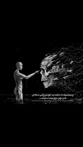 مەبە کلیل بە دەست تاریکییەکانی ناخی خۆتەوە. لەو کاتەوەی مرۆڤ هەیە، گەورەترین دوژمنی هەر خۆی بووە. ئەو وەحشەی لە ناخماندا دەژی، بە بێدەنگی گەورە دەبێت و چاوەڕێی ساتێکی لاوازیی عەقڵ فکرمان دەکات بۆ ئەوەی هێرش بکات و هەموو ئەو پردانەی کە بەرەو ڕووناکی و داهاتوو دروستمان کردوون، وێرانیان بکات. کۆنتڕۆڵکردنی ناخ، قورسترین تاقیکردنەوەی مرۆڤایەتییە؛ چونکە بریندارکردنی ئەوانی تر ئاسانە، بەڵام چۆکپێدادانی ئەو غەریزە کێوییەی ناوەوەت، پێویستی بە هێزێکی پۆڵایین هەیە کە تەنها ئەو کەسانە هەیانە کە تێگەیشتوون لە فکری واقیعەتی ژیانی ئەم دنیا و ئەو دنیایانەوە…