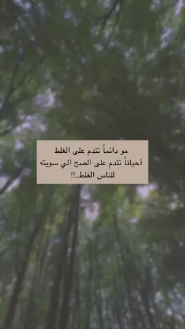 مو دائماً تندم على الغلط ، أحياناً تندم على الصح الي سويته للناس الغلط..!!