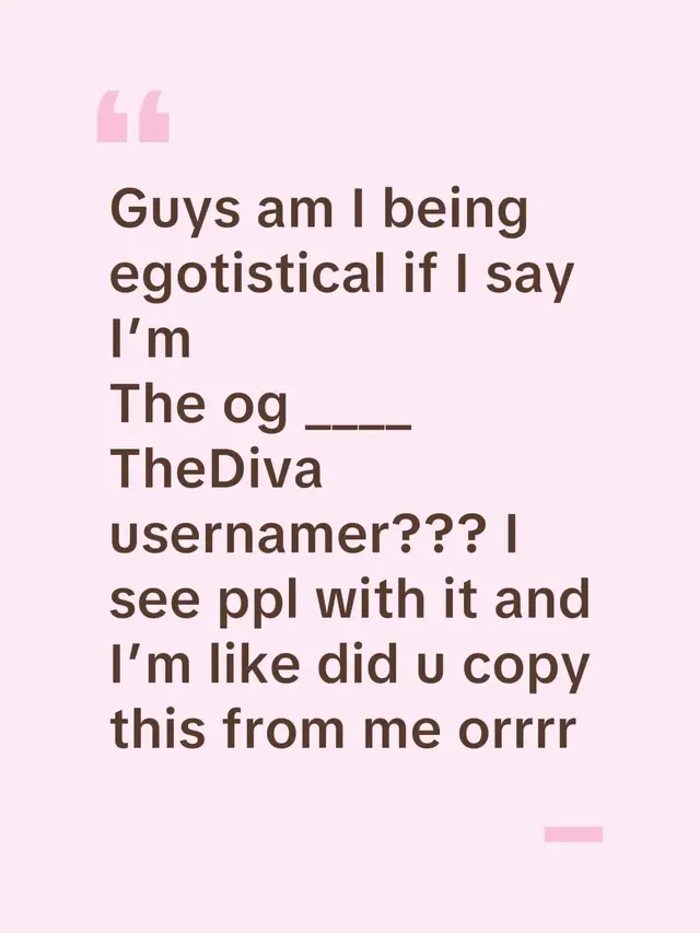 Guys am I being egotistical if I say I’m The og ____TheDiva usernamer??? I see ppl with it and I’m like did u copy this from me orrrr
