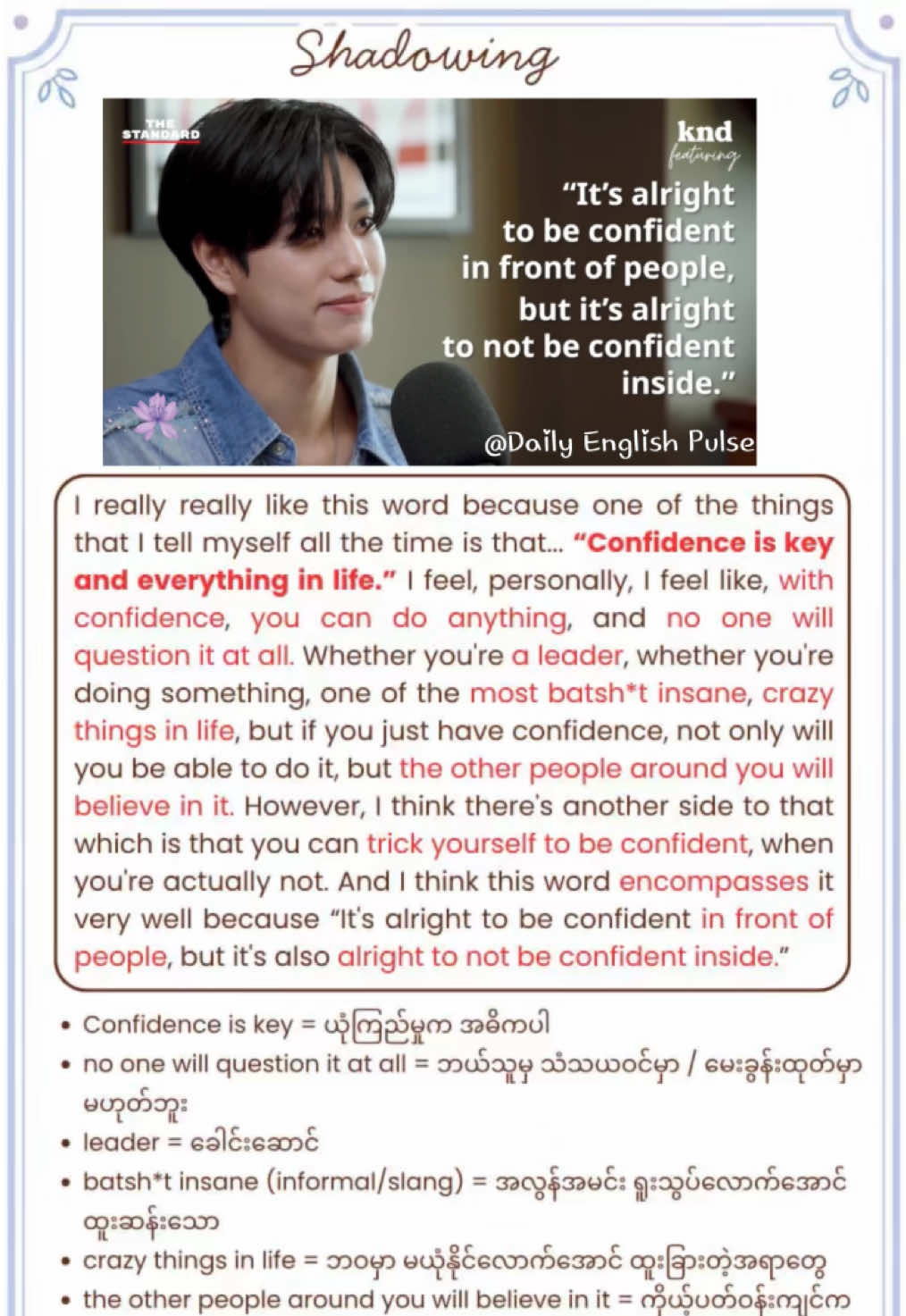 🎧 တစ်နေ့တစ်ပုဒ် Shadowing | Part 13 🎙️✨ “Confidence is key in everything in life.” 🔑✨  ဒီနေ့ Part 13 မှာတော့ IELTS Overall Band Score 8.5 အထိ ရရှိထားတဲ့ အနုပညာရှင် Phuwin Tangsakyuen ရဲ့ အင်္ဂလိပ်စာ စကားပြောဟန်လေးနဲ့ Shadowing လေ့ကျင့်ကြပါမယ် 🎧💙 Phuwin ဟာ သရုပ်ဆောင်ပိုင်းမှာတင်မကဘဲ အင်္ဂလိပ်စာ ကျွမ်းကျင်မှုမှာပါ Highly Proficient ဖြစ်ပြီး native-like pronunciation နဲ့ သဘာဝကျကျ ပြောဆိုနိုင်တဲ့သူတစ်ယောက် ဖြစ်ပါတယ်ရှင့်! 👑  သူ့ရဲ့ native flow နဲ့ တွေးခေါ်ပုံ အသုံးအနှုန်းတွေကို လိုက်အတုယူ လိုက်အတုယူ လေ့ကျင့်ကြည့်ကြရအောင်နော် 🎙️✨ 📌 Telegram: @DailyEnglishPulse97 Shadowing လုပ်ချင်တဲ့ Artist တွေရှိရင်လည်း Suggestions ပေးခဲ့လို့ရပါတယ်ရှင့်! 🫶🏻 Don’t forget “Consistency is Key”! 🩵 #phuwintang #phuwin  #creatorsearchinsights #shadowingenglishpractice #pondphuwin 