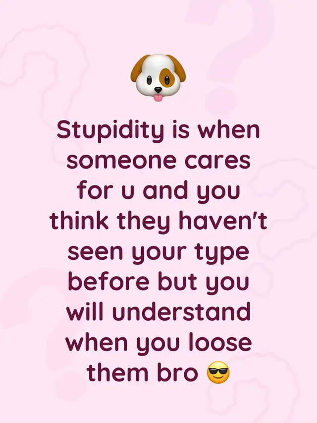 Stupidity is when someone cares for u and you think they haven't seen your type before but you will understand when you loose them bro 😎