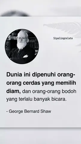 George Bernard Shaw adalah seorang novelis, kritikus, dan dramawan terkenal asal Irlandia yang memenangkan Penghargaan Nobel Sastra. Ia dikenal lewat kata-kata bijaknya yang penuh sindiran tajam, kecerdasan, dan realisme mendalam tentang kehidupan, perubahan, dan manusia. . Shaw merangkum fenomena sosial dengan sempurna: 