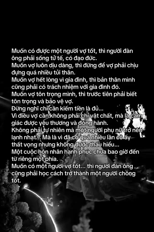 Muốn có được một người vợ tốt, thì người đàn ông phải sống tử tế, có đạo đức. Muốn vợ luôn dịu dàng, thì đừng để vợ phải chịu đựng quá nhiều tủi thân. Muốn vợ hết lòng vì gia đình, thì bản thân mình cũng phải có trách nhiệm với gia đình đó. Muốn vợ tôn trọng mình, thì trước tiên phải biết tôn trọng và bảo vệ vợ. Đừng nghĩ chỉ cần kiếm tiền là đủ... Vì điều vợ cần không phải chỉ vật chất, mà là cảm giác được yêu thương và đồng hành. Không phải tự nhiên mà một người phụ nữ trở nên lạnh nhạt... Mà là vì đã có quá nhiều lần cô ấy thất vọng nhưng không được thấu hiểu... Một cuộc hôn nhân hạnh phúc chưa bao giờ đến từ riêng một phía. Muốn có một người vợ tốt... thì người đàn ông cũng phải học cách trở thành một người chồng tốt. #xuhuong #viral #trending #honnhanvagiadinh 