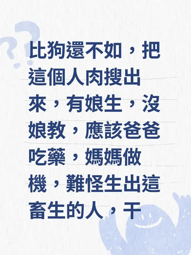 評論於 @饅頭的甜蜜時光 的貼文 比狗還不如，把這個人肉搜出來，有娘生，沒娘教，應該爸爸吃藥，媽媽做機，難怪生出這畜生的人，干
