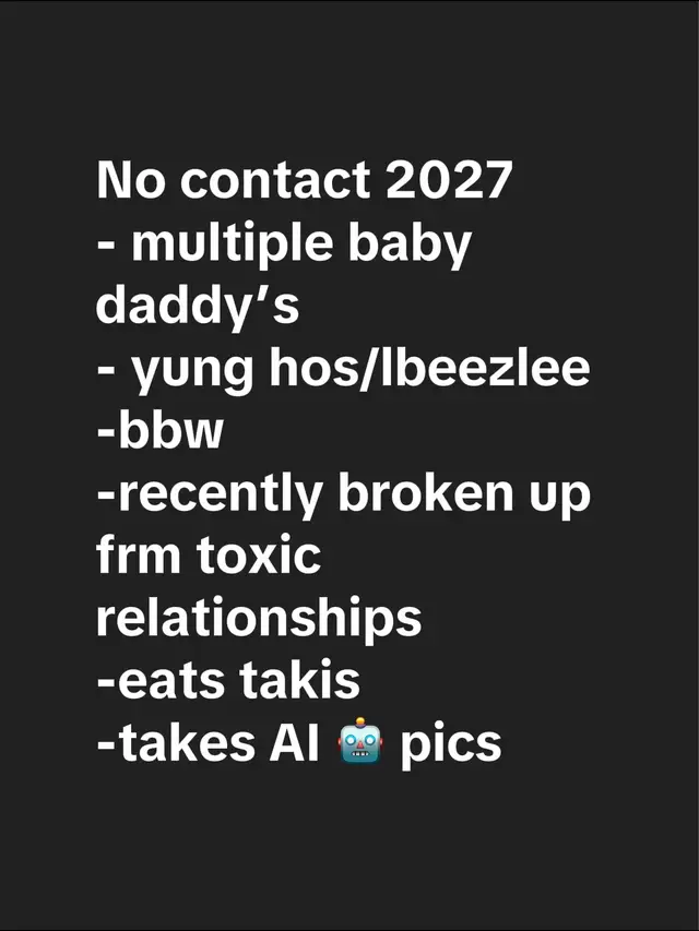 No contact 2027 - multiple baby daddy’s - yung hos/lbeezlee -bbw  -recently broken up frm toxic relationships  -eats takis  -takes AI 🤖 pics