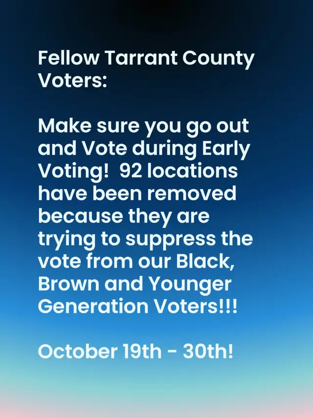 Fellow Tarrant County Voters: Make sure you go out and Vote during Early Voting!  92 locations have been removed because they are trying to suppress the vote from our Black, Brown and Younger Generation Voters!!!  October 19th - 30th! #TarrantCounty  #votersuppression  #savedemocracy  #earlyvoting  #Election 