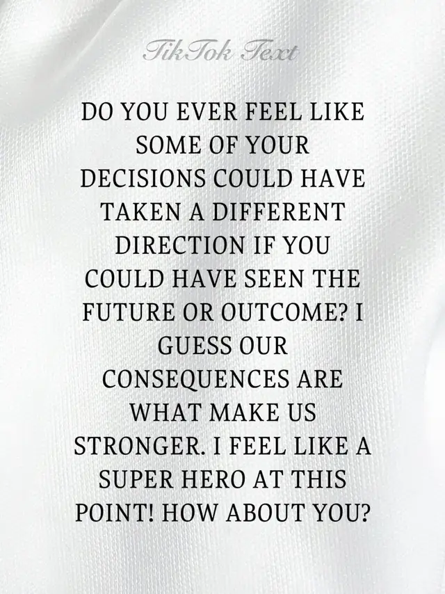 DO YOU EVER FEEL LIKE SOME OF YOUR DECISIONS COULD HAVE TAKEN A DIFFERENT DIRECTION IF YOU COULD HAVE SEEN THE FUTURE OR OUTCOME? I GUESS OUR CONSEQUENCES ARE WHAT MAKE US STRONGER. I FEEL LIKE A SUPER HERO AT THIS POINT! HOW ABOUT YOU?
