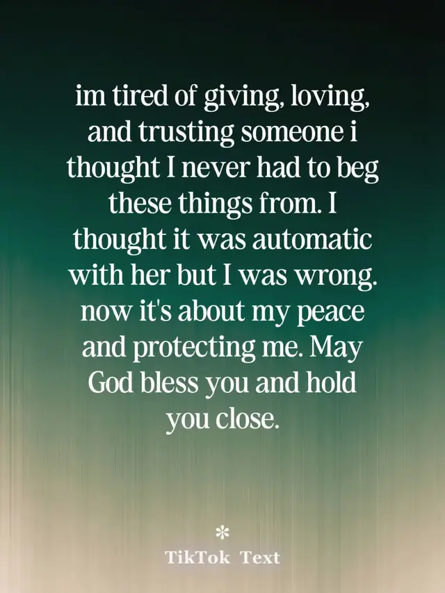 im tired of giving, loving, and trusting someone i thought I never had to beg these things from. I thought it was automatic with her but I was wrong. now it's about my peace and protecting me. May God bless you and hold you close.