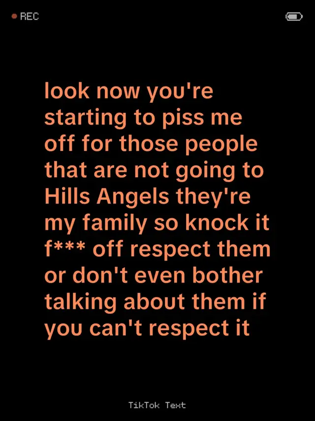 look now you're starting to piss me off for those people that are not going to Hills Angels they're my family so knock it f*** off respect them or don't even bother talking about them if you can't respect it