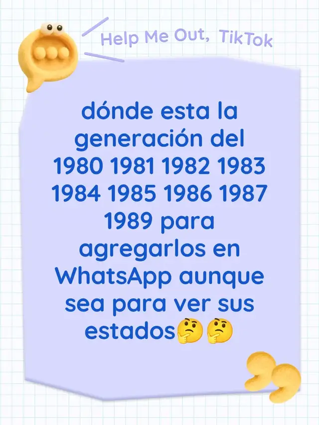 dónde esta la generación del 1980 1981 1982 1983 1984 1985 1986 1987 1989 para agregarlos en WhatsApp aunque sea para ver sus estados🤔🤔