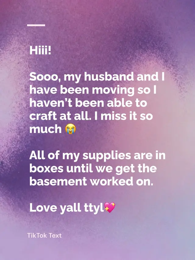 Hiii!  Sooo, my husband and I have been moving so I haven’t been able to craft. I miss it so much 😭 We have to get our basement worked on and then I’ll be able to set up my craft room. I can’t wait. Love yall 💖