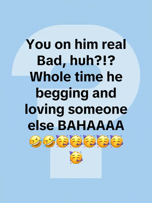 You on him real Bad, huh?!?  Whole time he begging and loving someone else BAHAAAA🤣🤣🥳🥳🥳🥳🥳🥳