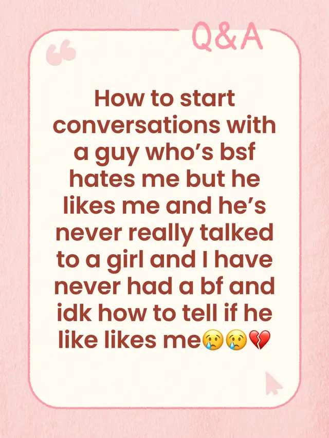 How to start conversations with a guy who’s bsf hates me but he likes me and he’s never really talked to a girl and I have never had a bf and idk how to tell if he like likes me😢😢💔 #bf #imnervous #help #fyp