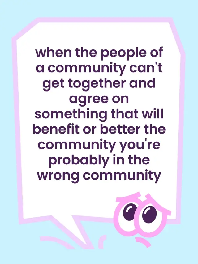 when the people of a community can't get together and agree on something that will benefit or better the community you're probably in the wrong community