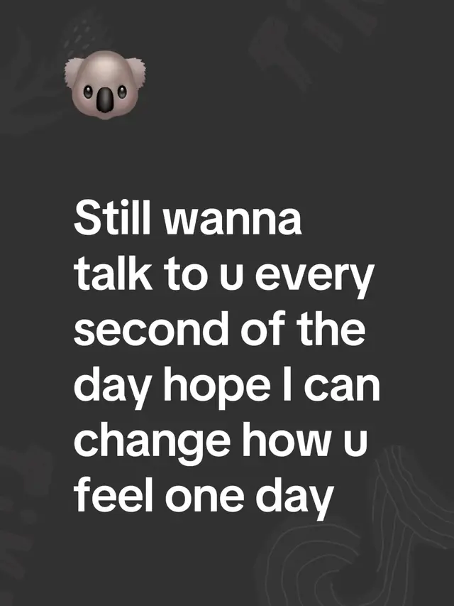 Still wanna talk to u every second of the day hope I can change how u feel one day
